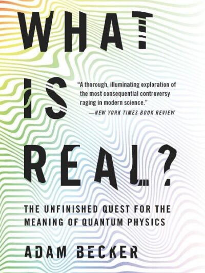 What Is Real? The Unfinished Quest for the Meaning of Quantum Physics Adam Becker